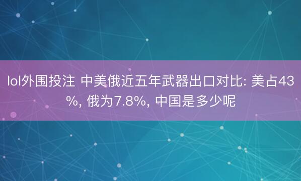 lol外围投注 中美俄近五年武器出口对比: 美占43%, 俄为7.8%, 中国是多少呢