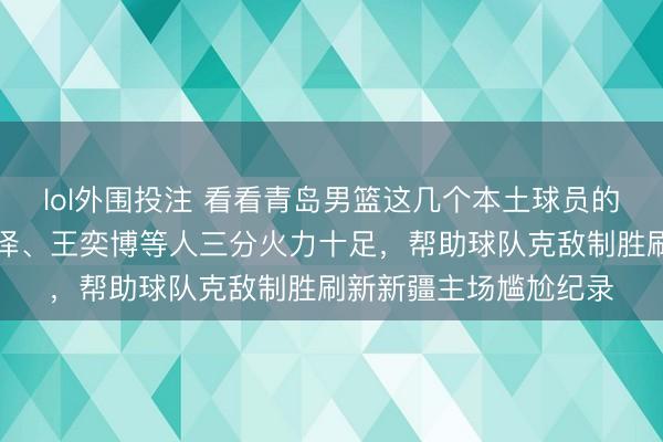 lol外围投注 看看青岛男篮这几个本土球员的表现，段昂军、王睿泽、王奕博等人三分火力十足，帮助球队克敌制胜刷新新疆主场尴尬纪录
