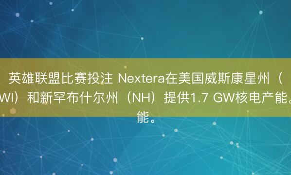 英雄联盟比赛投注 Nextera在美国威斯康星州（WI）和新罕布什尔州（NH）提供1.7 GW核电产能。