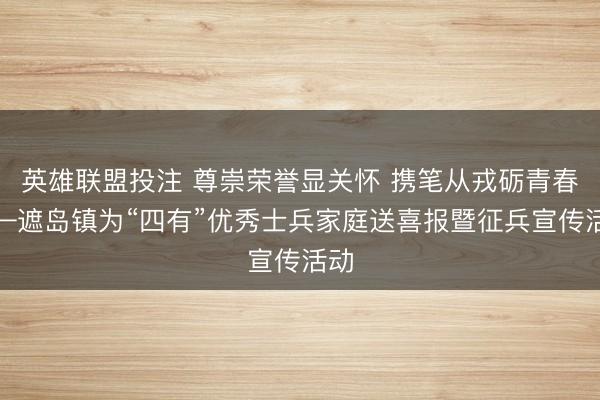 英雄联盟投注 尊崇荣誉显关怀 携笔从戎砺青春——遮岛镇为“四有”优秀士兵家庭送喜报暨征兵宣传活动