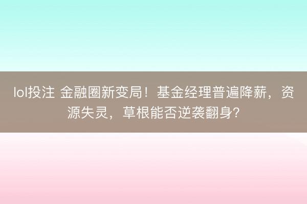 lol投注 金融圈新变局！基金经理普遍降薪，资源失灵，草根能否逆袭翻身？