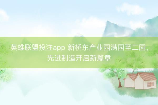 英雄联盟投注app 新桥东产业园满园至二园，先进制造开启新篇章