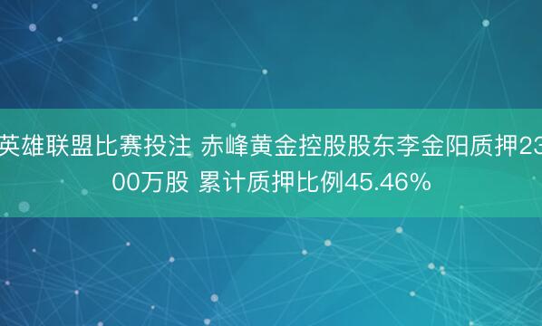 英雄联盟比赛投注 赤峰黄金控股股东李金阳质押2300万股 累计质押比例45.46%