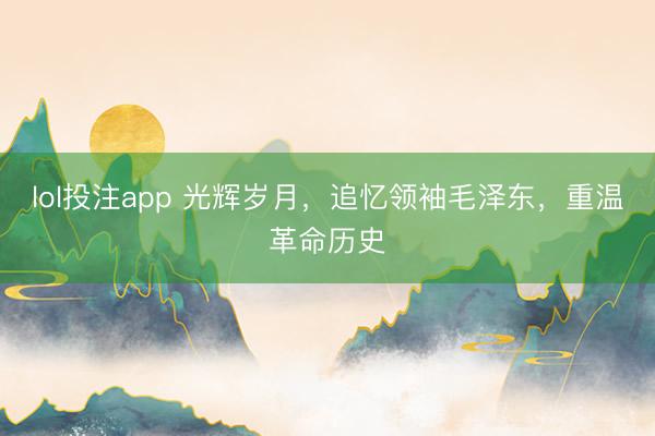 lol投注app 光辉岁月，追忆领袖毛泽东，重温革命历史