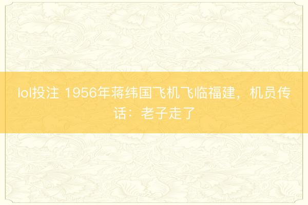 lol投注 1956年蒋纬国飞机飞临福建，机员传话：老子走了