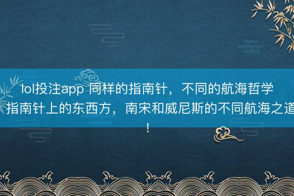 lol投注app 同样的指南针，不同的航海哲学，指南针上的东西方，南宋和威尼斯的不同航海之道！