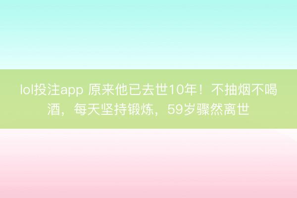 lol投注app 原来他已去世10年！不抽烟不喝酒，每天坚持锻炼，59岁骤然离世