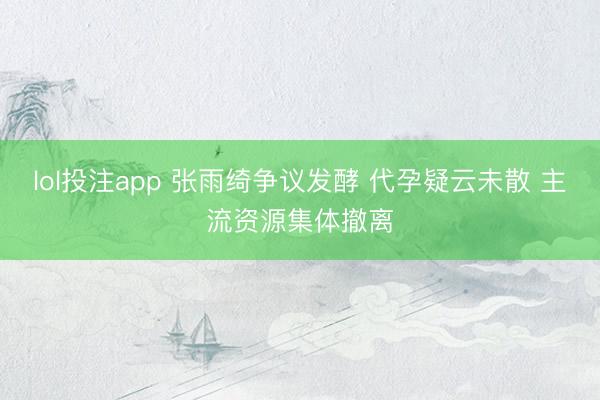 lol投注app 张雨绮争议发酵 代孕疑云未散 主流资源集体撤离