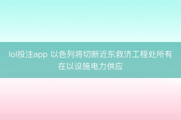 lol投注app 以色列将切断近东救济工程处所有在以设施电力供应