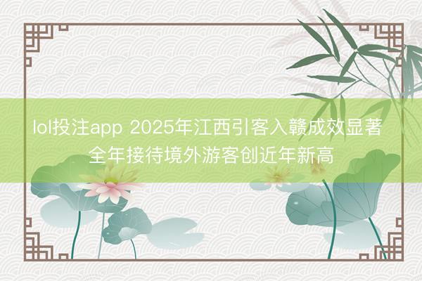 lol投注app 2025年江西引客入赣成效显著 全年接待境外游客创近年新高