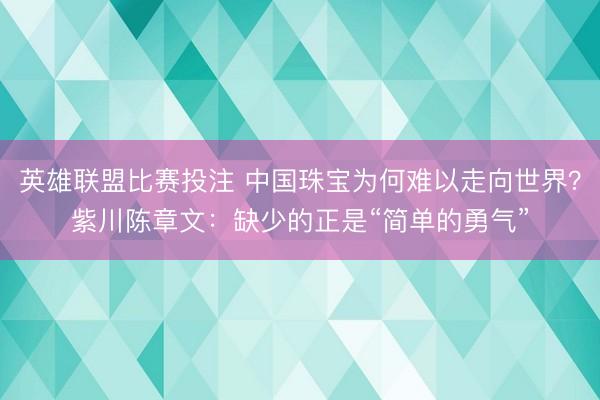 英雄联盟比赛投注 中国珠宝为何难以走向世界？紫川陈章文：缺少的正是“简单的勇气”
