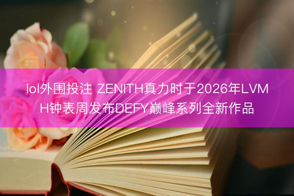 lol外围投注 ZENITH真力时于2026年LVMH钟表周发布DEFY巅峰系列全新作品