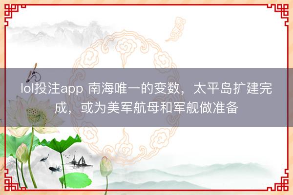 lol投注app 南海唯一的变数,太平岛扩建完成,或为美军航母和军舰做准备