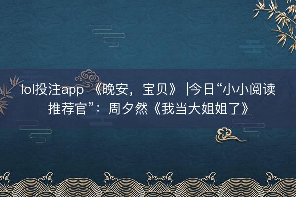lol投注app 《晚安,宝贝》 |今日“小小阅读推荐官”:周夕然《我当大姐姐了》