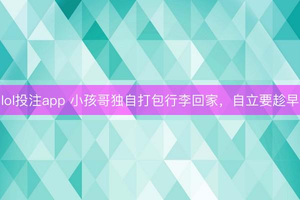lol投注app 小孩哥独自打包行李回家，自立要趁早