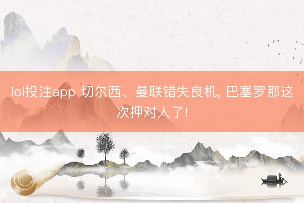 lol投注app 切尔西、曼联错失良机， 巴塞罗那这次押对人了!