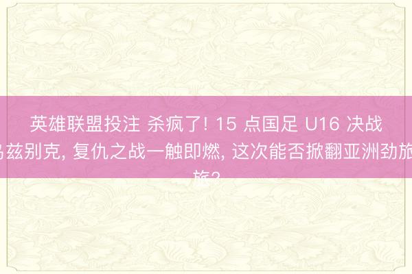 英雄联盟投注 杀疯了! 15 点国足 U16 决战乌兹别克， 复仇之战一触即燃， 这次能否掀翻亚洲劲旅?