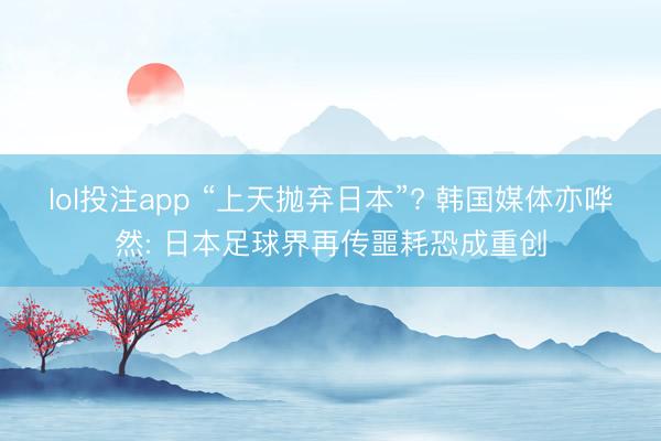 lol投注app “上天抛弃日本”? 韩国媒体亦哗然: 日本足球界再传噩耗恐成重创
