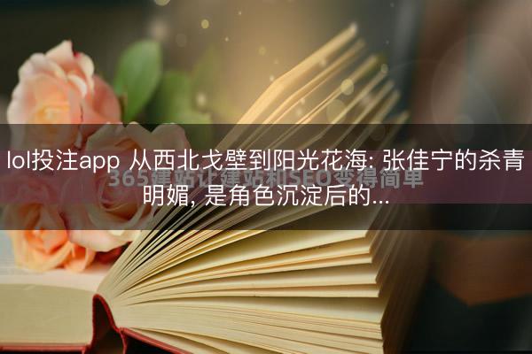 lol投注app 从西北戈壁到阳光花海: 张佳宁的杀青明媚， 是角色沉淀后的...