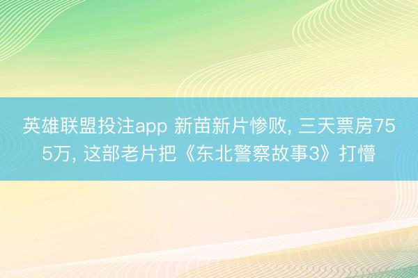 英雄联盟投注app 新苗新片惨败， 三天票房755万， 这部老片把《东北警察故事3》打懵