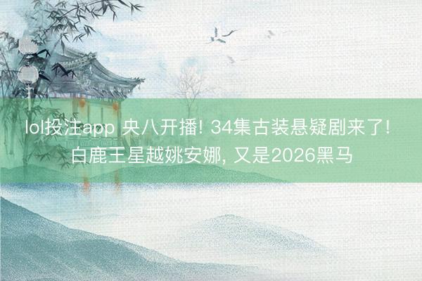 lol投注app 央八开播! 34集古装悬疑剧来了! 白鹿王星越姚安娜， 又是2026黑马