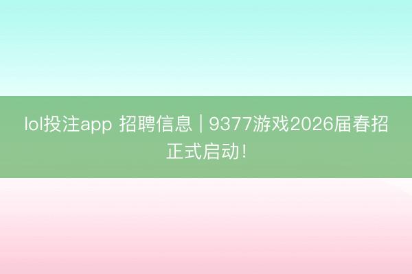 lol投注app 招聘信息 | 9377游戏2026届春招正式启动！