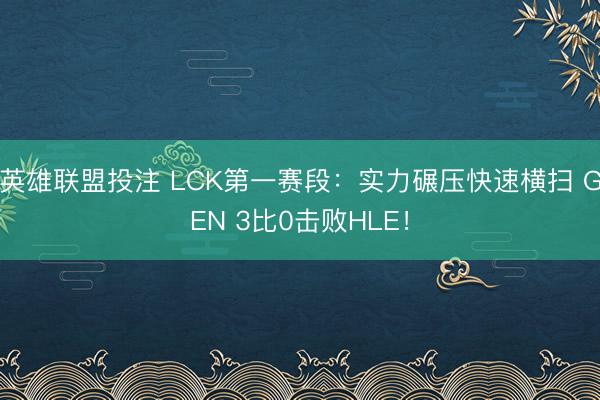 英雄联盟投注 LCK第一赛段：实力碾压快速横扫 GEN 3比0击败HLE！