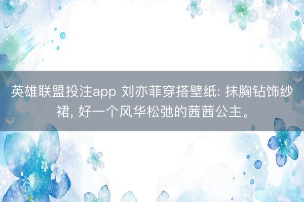 英雄联盟投注app 刘亦菲穿搭壁纸: 抹胸钻饰纱裙， 好一个风华松弛的茜茜公主。