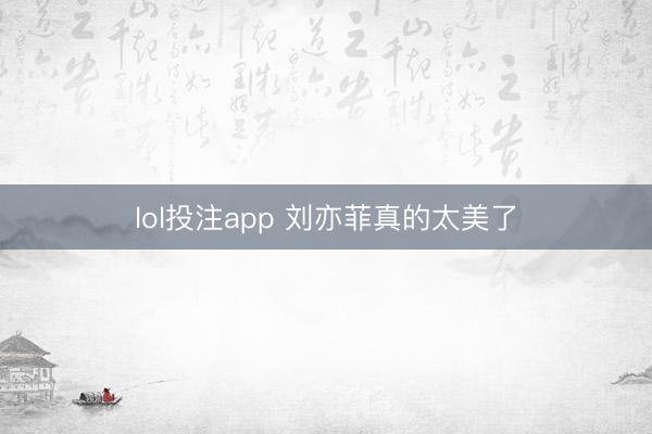 lol投注app 刘亦菲真的太美了