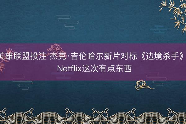 英雄联盟投注 杰克·吉伦哈尔新片对标《边境杀手》， Netflix这次有点东西