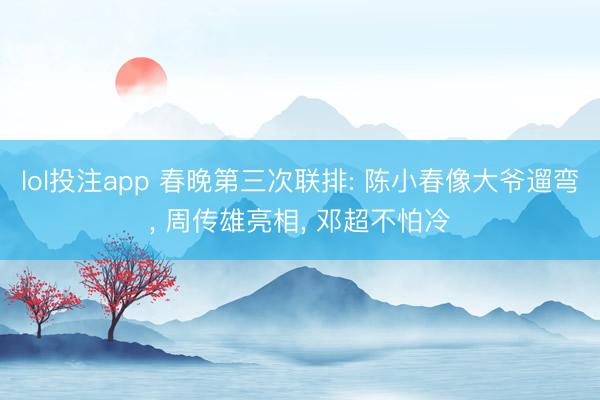 lol投注app 春晚第三次联排: 陈小春像大爷遛弯， 周传雄亮相， 邓超不怕冷