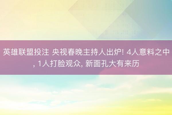 英雄联盟投注 央视春晚主持人出炉! 4人意料之中， 1人打脸观众， 新面孔大有来历