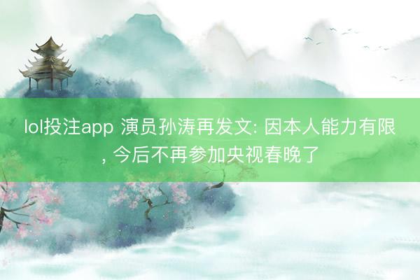 lol投注app 演员孙涛再发文: 因本人能力有限， 今后不再参加央视春晚了