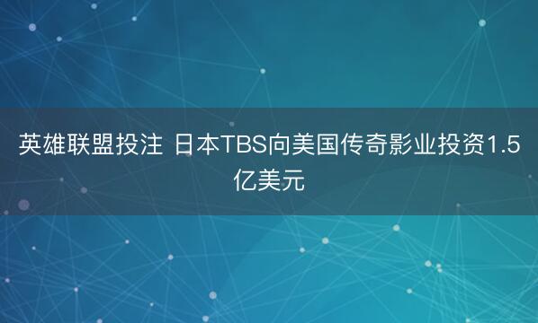 英雄联盟投注 日本TBS向美国传奇影业投资1.5亿美元