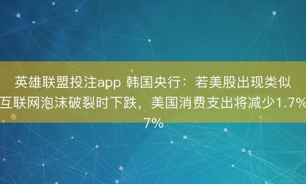 英雄联盟投注app 韩国央行：若美股出现类似互联网泡沫破裂时下跌，美国消费支出将减少1.7%