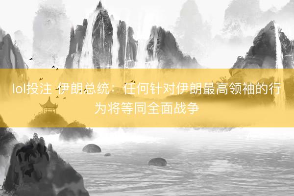 lol投注 伊朗总统：任何针对伊朗最高领袖的行为将等同全面战争