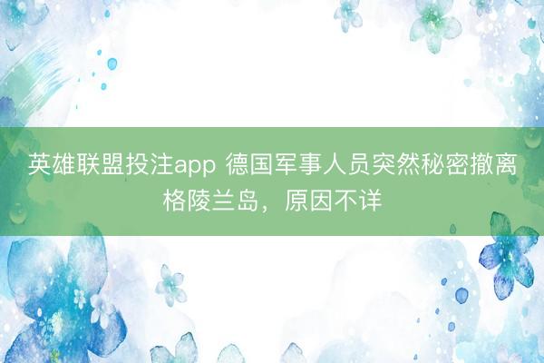 英雄联盟投注app 德国军事人员突然秘密撤离格陵兰岛，原因不详