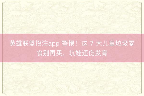 英雄联盟投注app 警惕！这 7 大儿童垃圾零食别再买，坑娃还伤发育