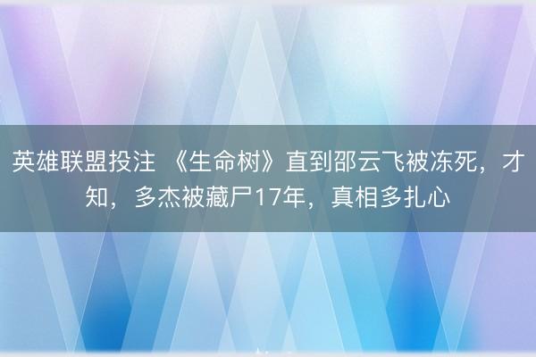 英雄联盟投注 《生命树》直到邵云飞被冻死，才知，多杰被藏尸17年，真相多扎心