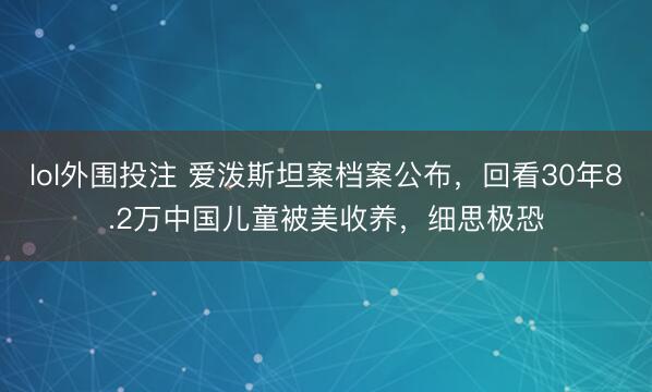 lol外围投注 爱泼斯坦案档案公布，回看30年8.2万中国儿童被美收养，细思极恐