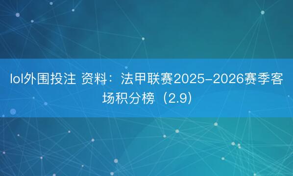 lol外围投注 资料：法甲联赛2025-2026赛季客场积分榜（2.9）