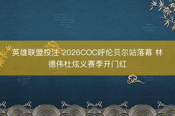 英雄联盟投注 2026COC呼伦贝尔站落幕 林德伟杜炫义赛季开门红