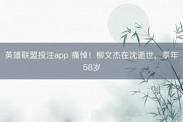 英雄联盟投注app 痛悼！柳文杰在沈逝世，享年58岁
