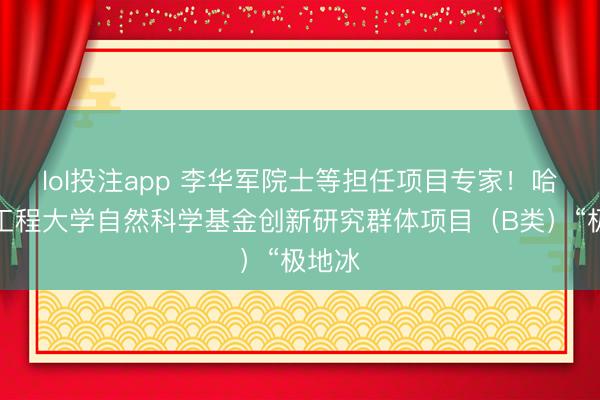 lol投注app 李华军院士等担任项目专家！哈尔滨工程大学自然科学基金创新研究群体项目（B类）“极地冰