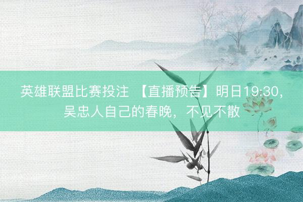 英雄联盟比赛投注 【直播预告】明日19:30，吴忠人自己的春晚，不见不散