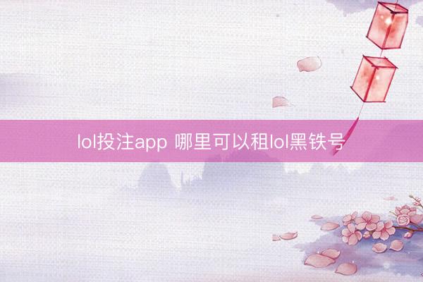 lol投注app 哪里可以租lol黑铁号