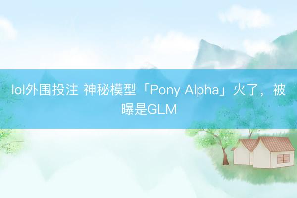 lol外围投注 神秘模型「Pony Alpha」火了，被曝是GLM