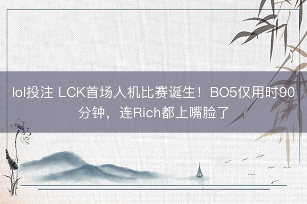 lol投注 LCK首场人机比赛诞生！BO5仅用时90分钟，连Rich都上嘴脸了