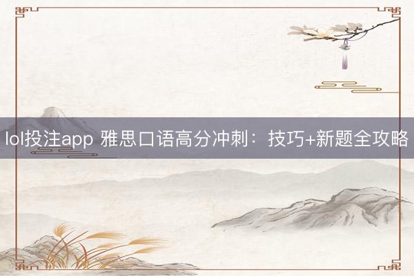 lol投注app 雅思口语高分冲刺：技巧+新题全攻略