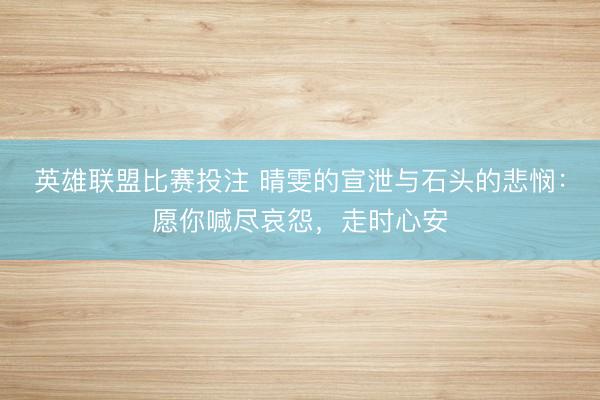 英雄联盟比赛投注 晴雯的宣泄与石头的悲悯：愿你喊尽哀怨，走时心安